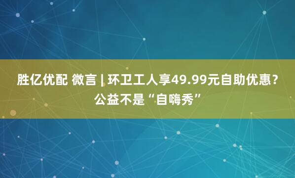 胜亿优配 微言 | 环卫工人享49.99元自助优惠？公益不是“自嗨秀”