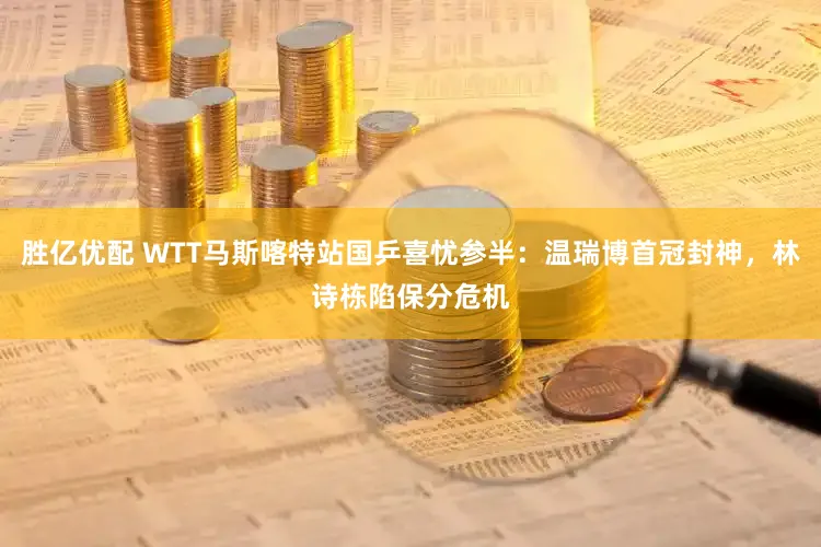 胜亿优配 WTT马斯喀特站国乒喜忧参半：温瑞博首冠封神，林诗栋陷保分危机