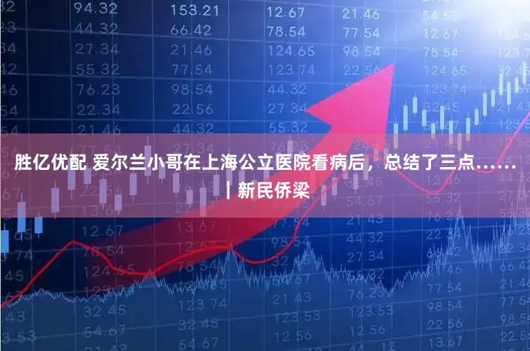 胜亿优配 爱尔兰小哥在上海公立医院看病后，总结了三点……｜新民侨梁