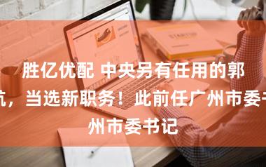 胜亿优配 中央另有任用的郭永航，当选新职务！此前任广州市委书记