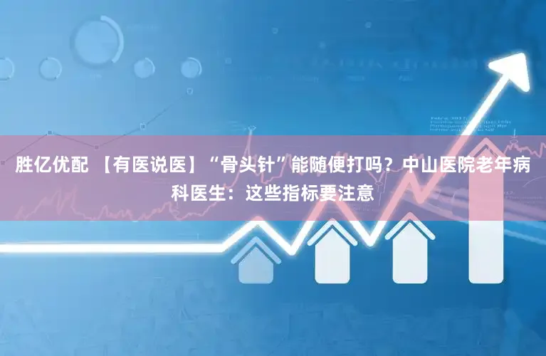 胜亿优配 【有医说医】“骨头针”能随便打吗？中山医院老年病科医生：这些指标要注意