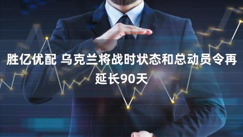 胜亿优配 乌克兰将战时状态和总动员令再延长90天