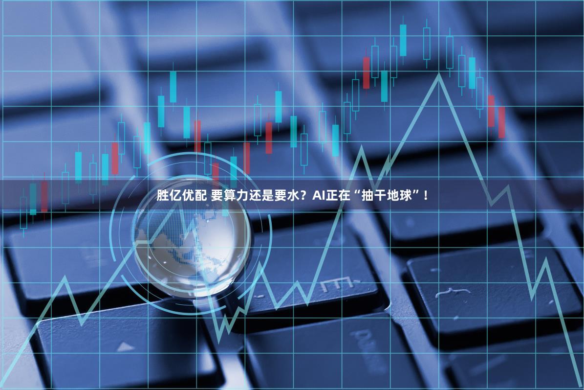 胜亿优配 要算力还是要水？AI正在“抽干地球”！