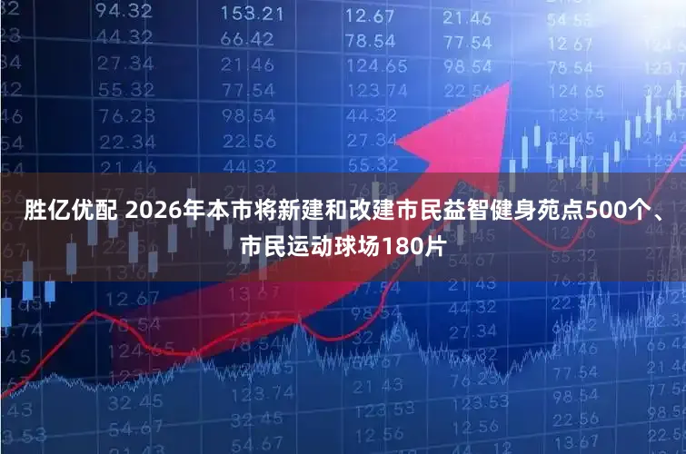 胜亿优配 2026年本市将新建和改建市民益智健身苑点500个、市民运动球场180片