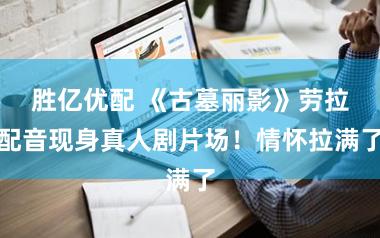 胜亿优配 《古墓丽影》劳拉配音现身真人剧片场！情怀拉满了