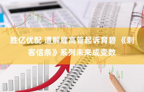 胜亿优配 遭解雇高管起诉育碧 《刺客信条》系列未来成变数