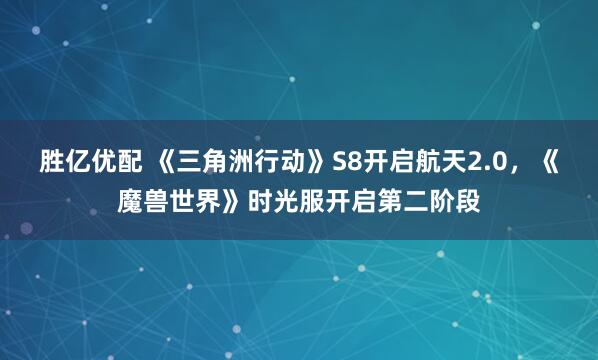 胜亿优配 《三角洲行动》S8开启航天2.0，《魔兽世界》时光服开启第二阶段