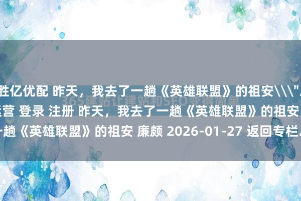 胜亿优配 昨天，我去了一趟《英雄联盟》的祖安\＂/> 主站 商城 论坛 自运营 登录 注册 昨天，我去了一趟《英雄联盟》的祖安 廉颇 2026-01-27 返回专栏...