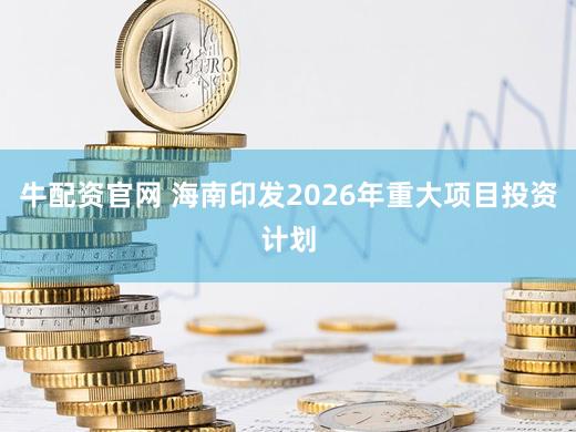牛配资官网 海南印发2026年重大项目投资计划