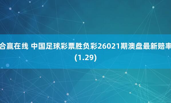 合赢在线 中国足球彩票胜负彩26021期澳盘最新赔率(1.29)