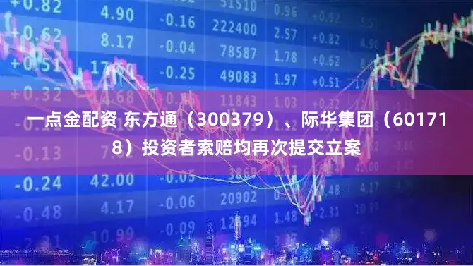 一点金配资 东方通（300379）、际华集团（601718）投资者索赔均再次提交立案