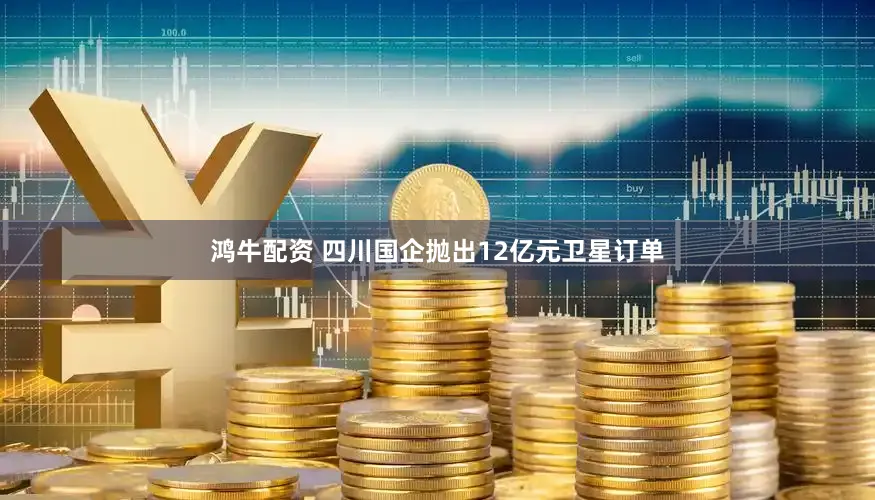 鸿牛配资 四川国企抛出12亿元卫星订单