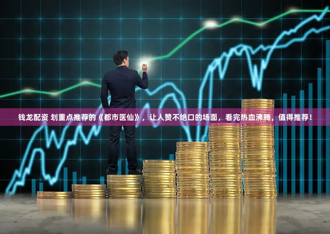 钱龙配资 划重点推荐的《都市医仙》，让人赞不绝口的场面，看完热血沸腾，值得推荐！