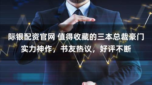 际银配资官网 值得收藏的三本总裁豪门实力神作，书友热议，好评不断