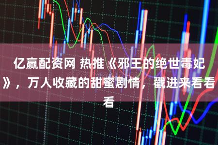 亿赢配资网 热推《邪王的绝世毒妃》，万人收藏的甜蜜剧情，戳进来看看