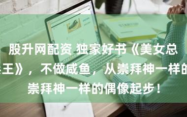 股升网配资 独家好书《美女总裁的超级兵王》,不做咸鱼,从崇拜神一样的偶像起步!