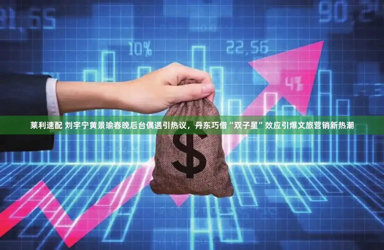 莱利速配 刘宇宁黄景瑜春晚后台偶遇引热议，丹东巧借“双子星”效应引爆文旅营销新热潮