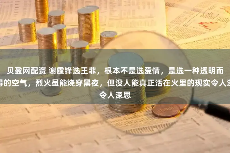 贝盈网配资 谢霆锋选王菲，根本不是选爱情，是选一种透明而难得的空气，烈火虽能烧穿黑夜，但没人能真正活在火里的现实令人深思