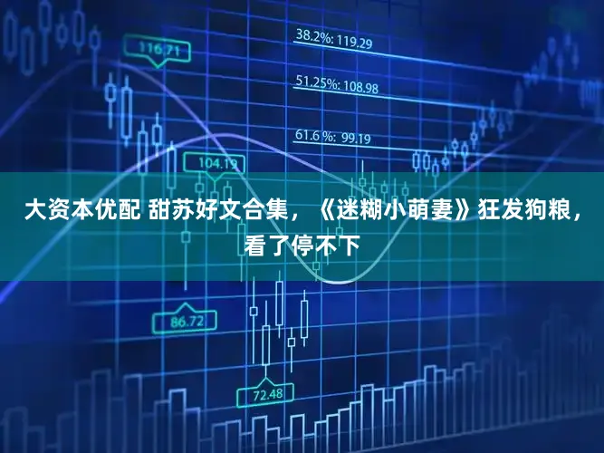 大资本优配 甜苏好文合集，《迷糊小萌妻》狂发狗粮，看了停不下