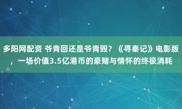 多阳网配资 爷青回还是爷青毁？《寻秦记》电影版，一场价值3.5亿港币的豪赌与情怀的终极消耗