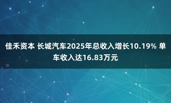 佳禾资本 长城汽车2025年总收入增长10.19% 单车收入达16.83万元