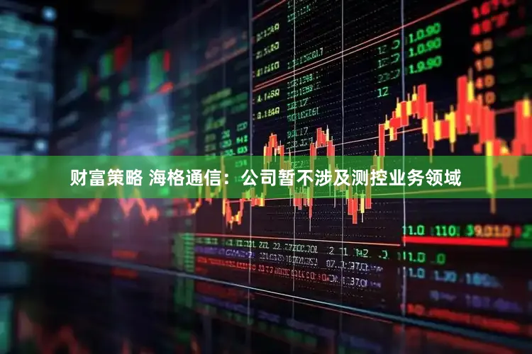 财富策略 海格通信：公司暂不涉及测控业务领域