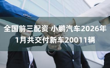全国前三配资 小鹏汽车2026年1月共交付新车20011辆