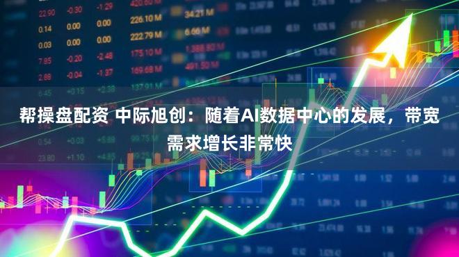 帮操盘配资 中际旭创：随着AI数据中心的发展，带宽需求增长非常快