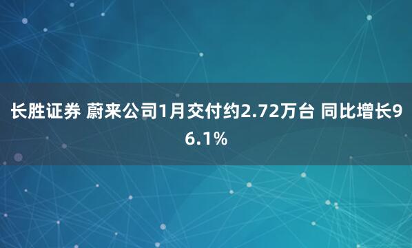 长胜证券 蔚来公司1月交付约2.72万台 同比增长96.1%