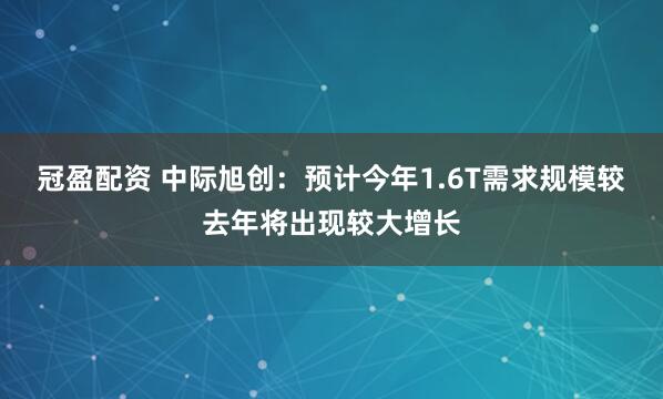 冠盈配资 中际旭创：预计今年1.6T需求规模较去年将出现较大增长