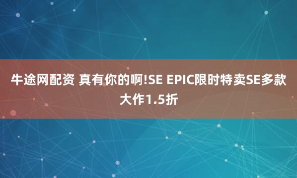 牛途网配资 真有你的啊!SE EPIC限时特卖SE多款大作1.5折
