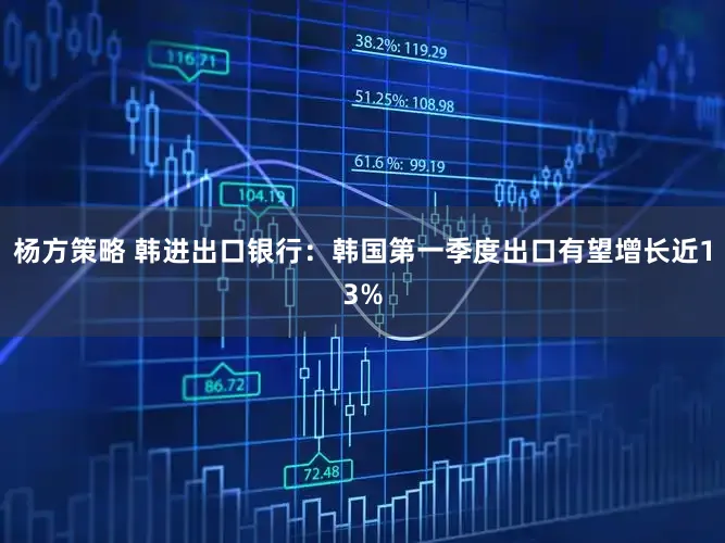 杨方策略 韩进出口银行：韩国第一季度出口有望增长近13%