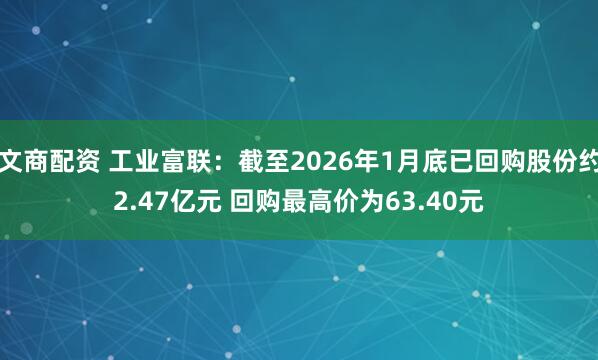 文商配资 工业富联：截至2026年1月底已回购股份约2.47亿元 回购最高价为63.40元