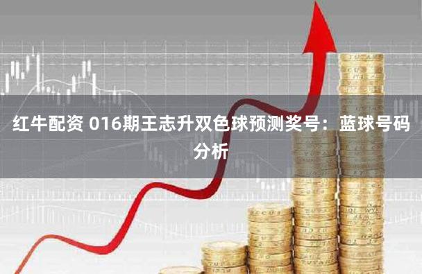 红牛配资 016期王志升双色球预测奖号：蓝球号码分析