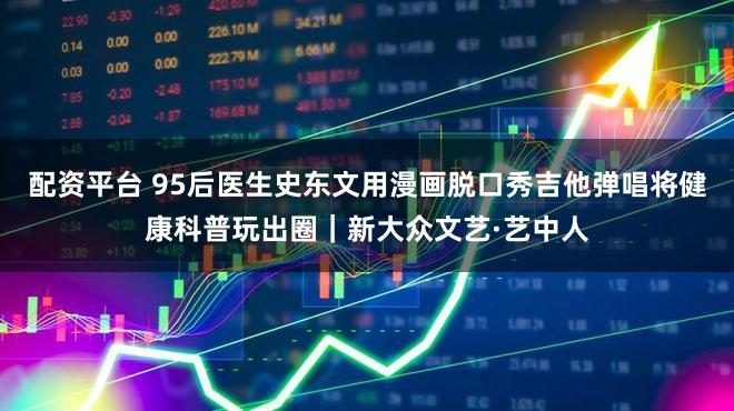 配资平台 95后医生史东文用漫画脱口秀吉他弹唱将健康科普玩出圈｜新大众文艺·艺中人