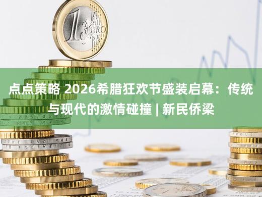点点策略 2026希腊狂欢节盛装启幕：传统与现代的激情碰撞 | 新民侨梁