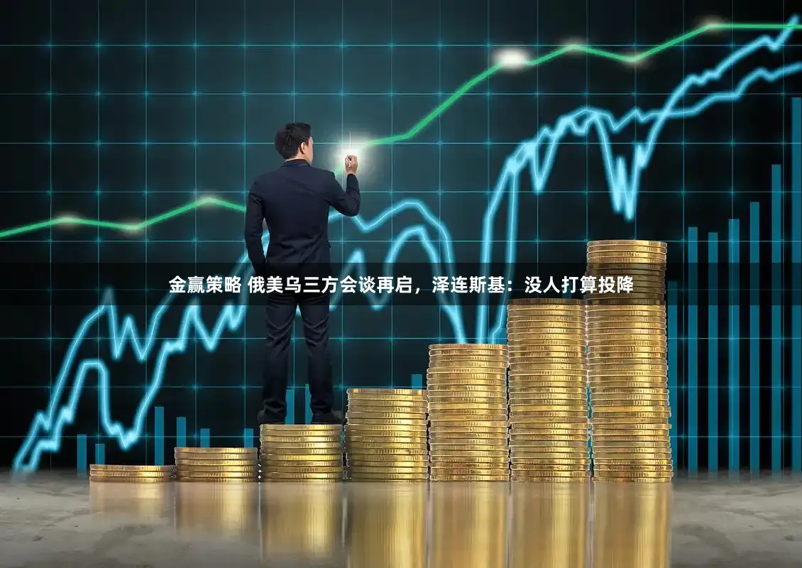 金赢策略 俄美乌三方会谈再启，泽连斯基：没人打算投降