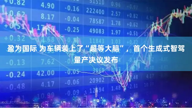 盈为国际 为车辆装上了“超等大脑”，首个生成式智驾量产决议发布