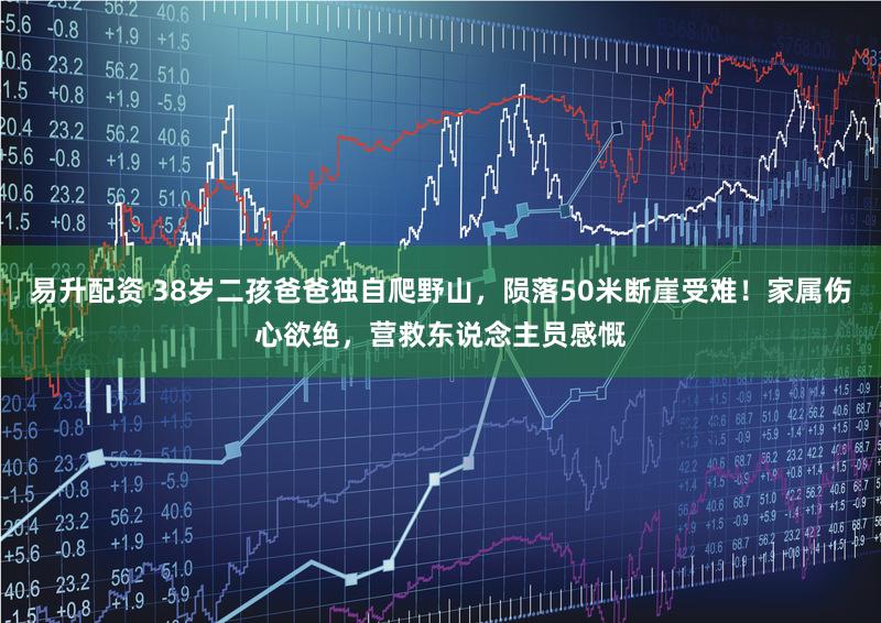 易升配资 38岁二孩爸爸独自爬野山，陨落50米断崖受难！家属伤心欲绝，营救东说念主员感慨