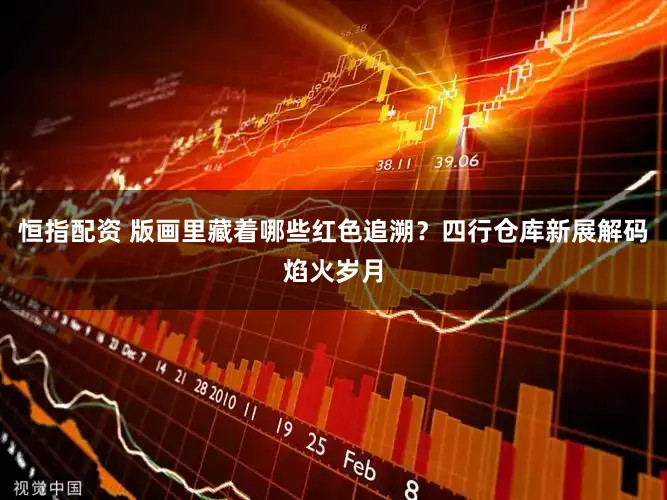 恒指配资 版画里藏着哪些红色追溯？四行仓库新展解码焰火岁月