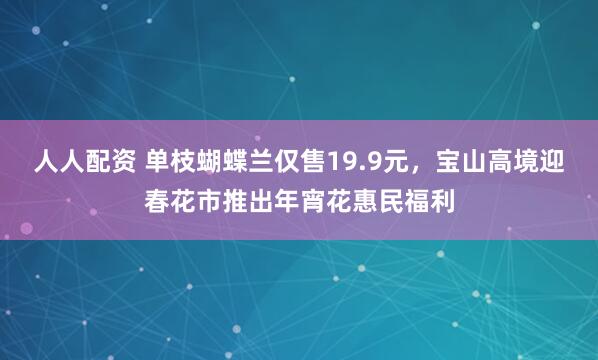 人人配资 单枝蝴蝶兰仅售19.9元，宝山高境迎春花市推出年宵花惠民福利
