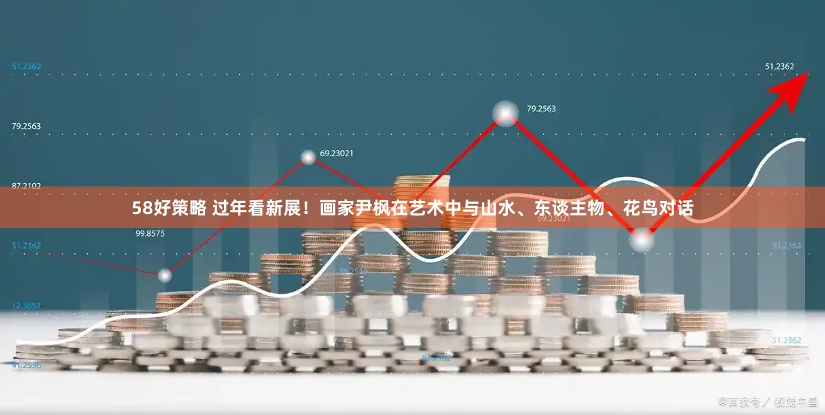 58好策略 过年看新展！画家尹枫在艺术中与山水、东谈主物、花鸟对话