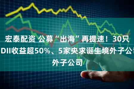 宏泰配资 公募“出海”再提速！30只QDII收益超50%、5家央求诞生境外子公司
