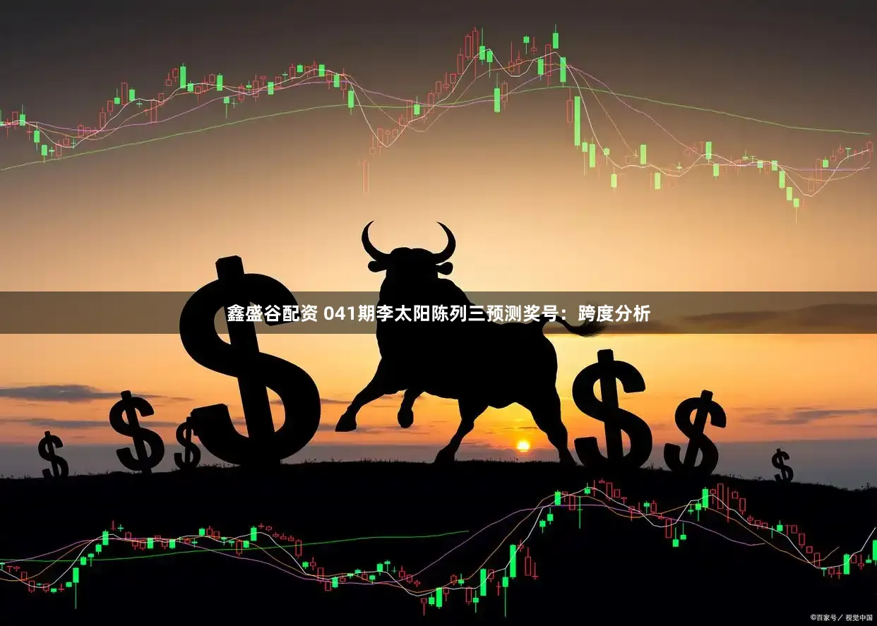 鑫盛谷配资 041期李太阳陈列三预测奖号：跨度分析
