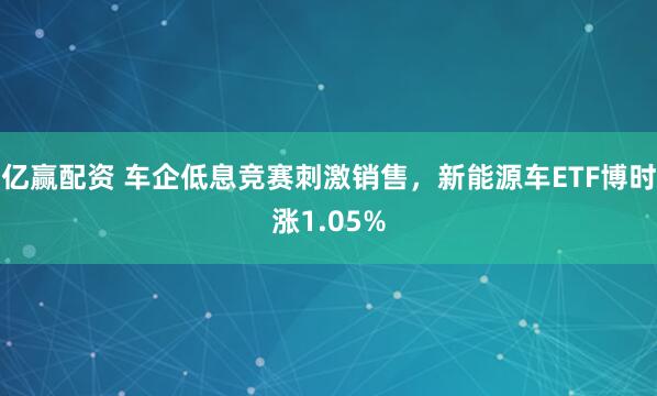 亿赢配资 车企低息竞赛刺激销售，新能源车ETF博时涨1.05%