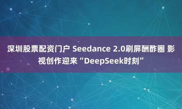 深圳股票配资门户 Seedance 2.0刷屏酬酢圈 影视创作迎来“DeepSeek时刻”