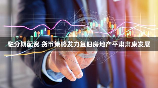 融分期配资 货币策略发力复旧房地产平肃肃康发展