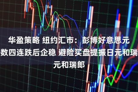 华盈策略 纽约汇市：彭博好意思元指数四连跌后企稳 避险买盘提振日元和瑞郎