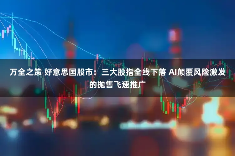 万全之策 好意思国股市：三大股指全线下落 AI颠覆风险激发的抛售飞速推广