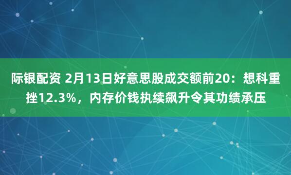 际银配资 2月13日好意思股成交额前20:想科重挫12.3%,内存价钱执续飙升令其功绩承压